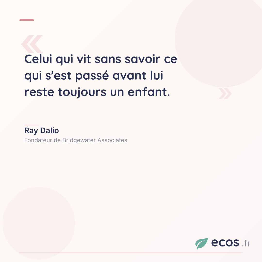 Citation de Ray Dalio : Celui qui vit sans savoir ce qui s'est passé avant lui reste toujours un enfant....